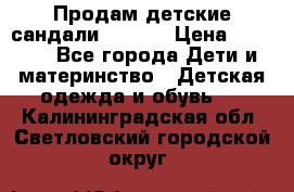 Продам детские сандали Kapika › Цена ­ 1 000 - Все города Дети и материнство » Детская одежда и обувь   . Калининградская обл.,Светловский городской округ 